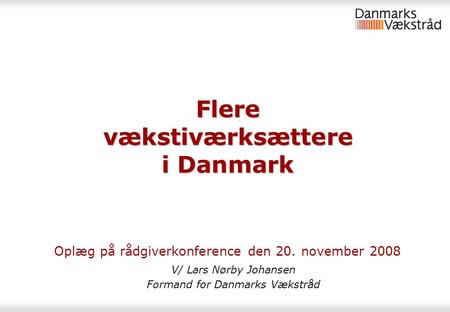 Flere vækstiværksættere i Danmark Oplæg på rådgiverkonference den 20. november 2008 V/ Lars Nørby Johansen Formand for Danmarks Vækstråd.