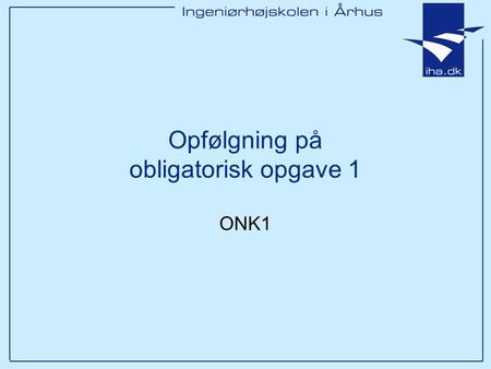 Opfølgning på obligatorisk opgave 1 ONK1. Ingeniørhøjskolen i Århus Slide 2 af 14 Overordnet Generelt rigtigt fine opgaver –Mange fyldt med gode overvejelser.
