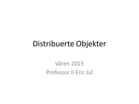 Distribuerte Objekter Våren 2015 Professor II Eric Jul.