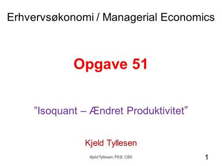 1 Opgave 51 ”Isoquant – Ændret Produktivitet ” Kjeld Tyllesen Erhvervsøkonomi / Managerial Economics Kjeld Tyllesen, PEØ, CBS.
