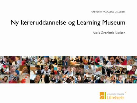 UNIVERSITY COLLEGE LILLEBÆLT Ny læreruddannelse og Learning Museum Niels Grønbæk Nielsen.
