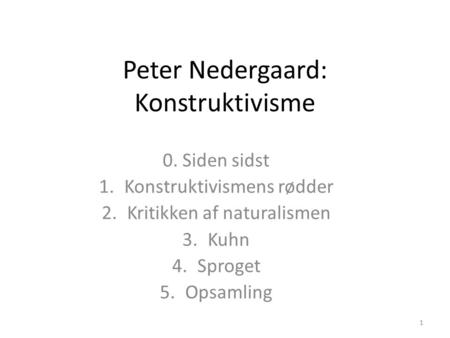 Peter Nedergaard: Konstruktivisme 0. Siden sidst 1.Konstruktivismens rødder 2.Kritikken af naturalismen 3.Kuhn 4.Sproget 5.Opsamling 1.