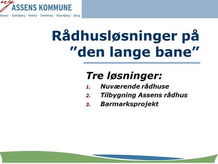 Rådhusløsninger på ”den lange bane” Tre løsninger: 1. Nuværende rådhuse 2. Tilbygning Assens rådhus 3. Barmarksprojekt.