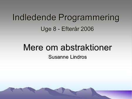 Indledende Programmering Uge 8 - Efterår 2006 Mere om abstraktioner Susanne Lindros.