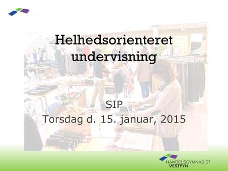 Helhedsorienteret undervisning SIP Torsdag d. 15. januar, 2015.
