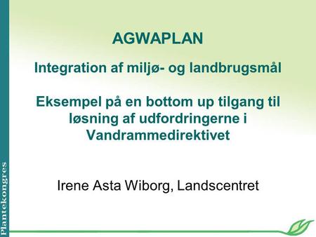 AGWAPLAN Integration af miljø- og landbrugsmål Eksempel på en bottom up tilgang til løsning af udfordringerne i Vandrammedirektivet Irene Asta Wiborg,