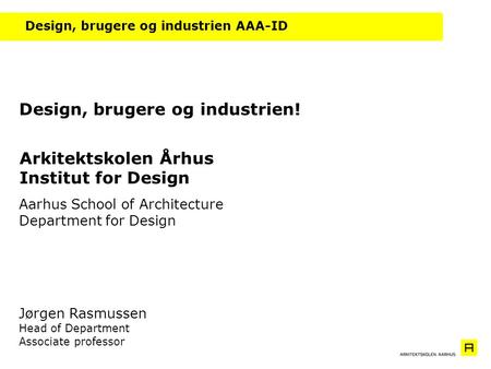 Design, brugere og industrien AAA-ID Aarhus School of Architecture Department for Design Jørgen Rasmussen Head of Department Associate professor Design,
