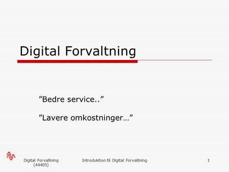 Digital Forvaltning (44405) Introduktion til Digital Forvaltning1 Digital Forvaltning ”Bedre service..” ”Lavere omkostninger…”
