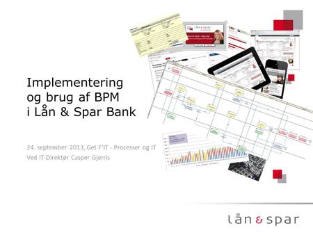 Implementering og brug af BPM i Lån & Spar Bank 24. september 2013, Get F'IT - Processer og IT Ved IT-Direktør Casper Gjerris.