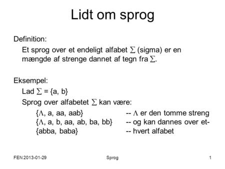 FEN 2013-01-29Sprog1 Lidt om sprog Definition: Et sprog over et endeligt alfabet  (sigma) er en mængde af strenge dannet af tegn fra . Eksempel: Lad.