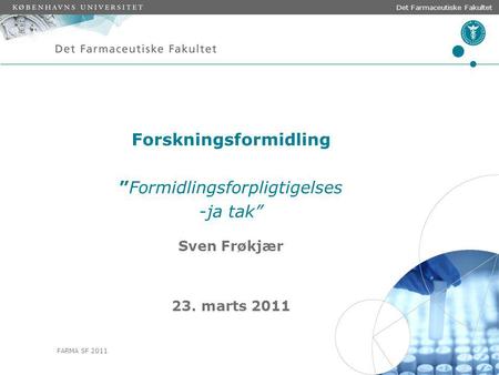 FARMA SF 2011 Det Farmaceutiske Fakultet Forskningsformidling ”Formidlingsforpligtigelses -ja tak” Sven Frøkjær 23. marts 2011.