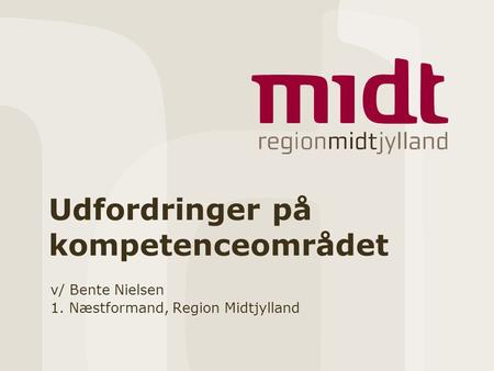 Udfordringer på kompetenceområdet v/ Bente Nielsen 1. Næstformand, Region Midtjylland.