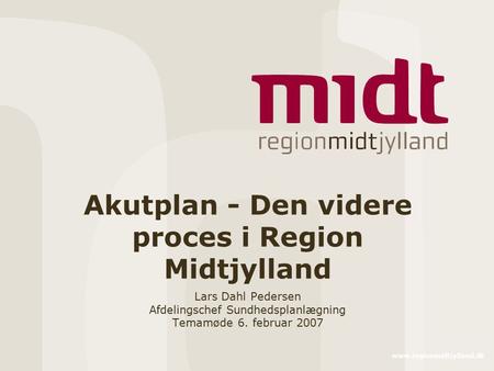 Www.regionmidtjylland.dk Akutplan - Den videre proces i Region Midtjylland Lars Dahl Pedersen Afdelingschef Sundhedsplanlægning Temamøde 6. februar 2007.