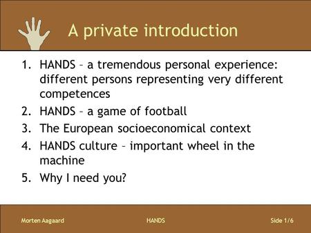 Morten AagaardHANDS Side 1/6 A private introduction 1.HANDS – a tremendous personal experience: different persons representing very different competences.