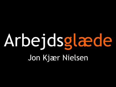 Arbejdsglæde Jon Kjær Nielsen. Hvad er arbejdsglæde? Hvorfor er det vigtigt? Hvordan gør vi? (Masser af konkrete tips!) ‏