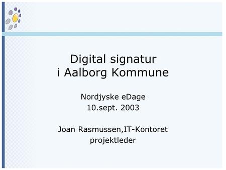 Digital signatur i Aalborg Kommune Nordjyske eDage 10.sept. 2003 Joan Rasmussen,IT-Kontoret projektleder.