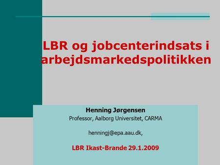 LBR og jobcenterindsats i arbejdsmarkedspolitikken Henning Jørgensen Professor, Aalborg Universitet, CARMA LBR Ikast-Brande 29.1.2009.