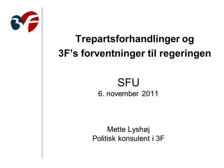 SFU 6. november 2011 Mette Lyshøj Politisk konsulent i 3F Trepartsforhandlinger og 3F’s forventninger til regeringen.
