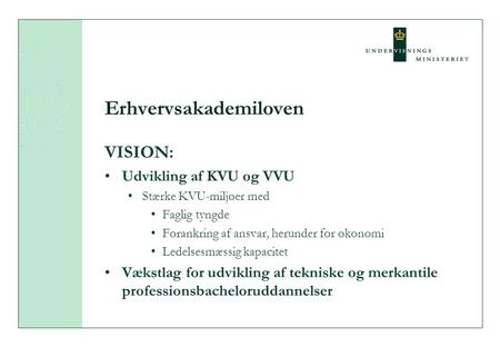 Erhvervsakademiloven VISION: Udvikling af KVU og VVU Stærke KVU-miljøer med Faglig tyngde Forankring af ansvar, herunder for økonomi Ledelsesmæssig kapacitet.