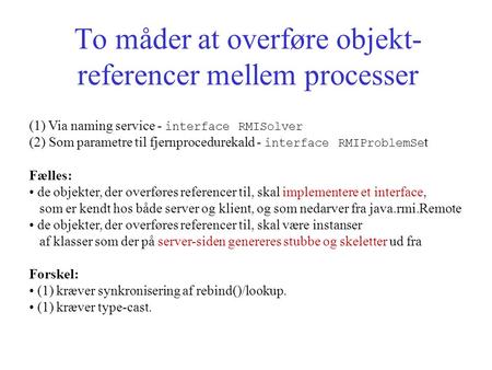 To måder at overføre objekt- referencer mellem processer (1) Via naming service - interface RMISolver (2) Som parametre til fjernprocedurekald - interface.