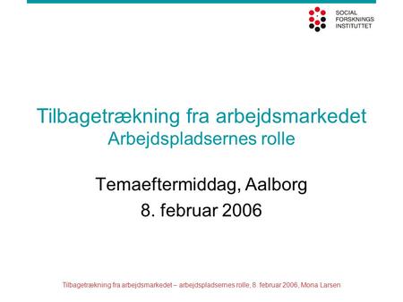 Tilbagetrækning fra arbejdsmarkedet – arbejdspladsernes rolle, 8. februar 2006, Mona Larsen Tilbagetrækning fra arbejdsmarkedet Arbejdspladsernes rolle.