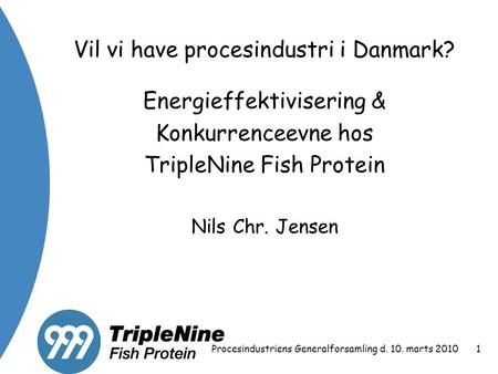 Procesindustriens Generalforsamling d. 10. marts 20101 Vil vi have procesindustri i Danmark? Energieffektivisering & Konkurrenceevne hos TripleNine Fish.