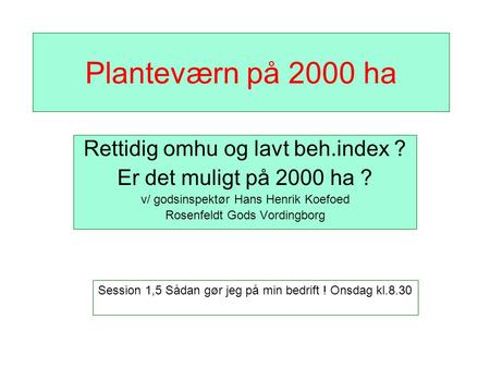 Planteværn på 2000 ha Rettidig omhu og lavt beh.index ? Er det muligt på 2000 ha ? v/ godsinspektør Hans Henrik Koefoed Rosenfeldt Gods Vordingborg Session.