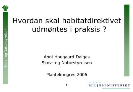 Skov- og Naturstyrelsen 1 Hvordan skal habitatdirektivet udmøntes i praksis ? Anni Hougaard Dalgas Skov- og Naturstyrelsen Plantekongres 2006.