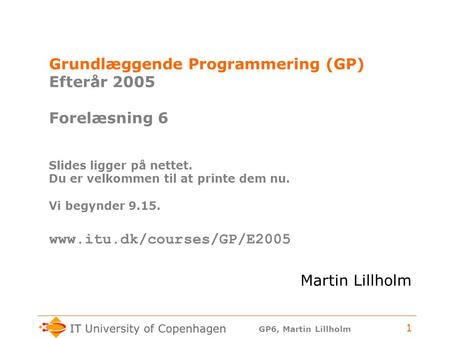 GP6, Martin Lillholm 1 Grundlæggende Programmering (GP) Efterår 2005 Forelæsning 6 Slides ligger på nettet. Du er velkommen til at printe dem nu. Vi begynder.