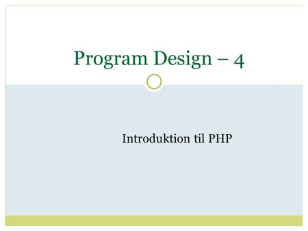 Program Design – 4 Introduktion til PHP. Dagens lektion Hvad er PHP?  - og lidt historie Hvordan virker PHP? Grundlæggende PHP  Variable  Typer  Løkker.