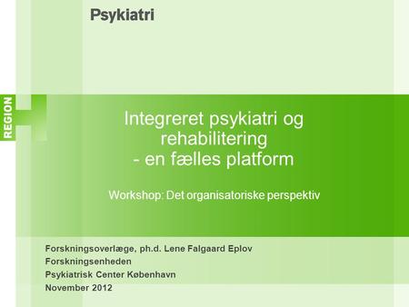 Integreret psykiatri og rehabilitering - en fælles platform Workshop: Det organisatoriske perspektiv Forskningsoverlæge, ph.d. Lene Falgaard Eplov Forskningsenheden.