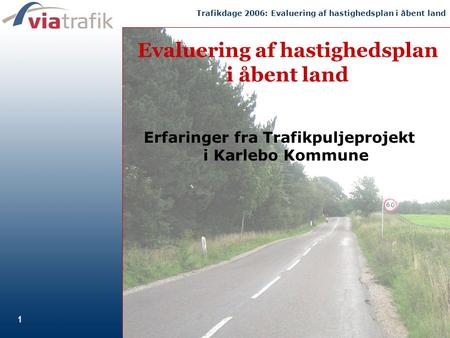 1 Trafikdage 2006: Evaluering af hastighedsplan i åbent land 1 Erfaringer fra Trafikpuljeprojekt i Karlebo Kommune Evaluering af hastighedsplan i åbent.