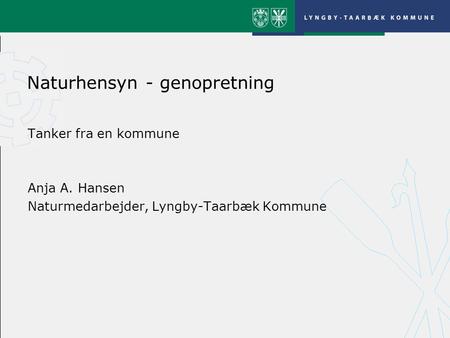Naturhensyn - genopretning Tanker fra en kommune Anja A. Hansen Naturmedarbejder, Lyngby-Taarbæk Kommune.
