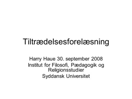 Tiltrædelsesforelæsning Harry Haue 30. september 2008 Institut for Filosofi, Pædagogik og Religionsstudier Syddansk Universitet.