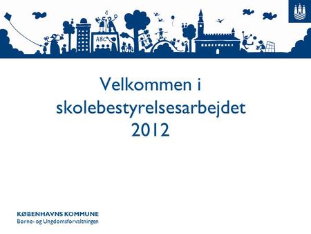 KØBENHAVNS KOMMUNE Børne- og Ungdomsforvaltningen Velkommen i skolebestyrelsesarbejdet 2012.
