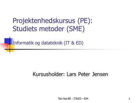 Tek-Nat BÅ - IT&ED - E041 Projektenhedskursus (PE): Studiets metoder (SME) Informatik og datateknik (IT & ED) Kursusholder: Lars Peter Jensen.