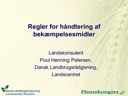 Regler for håndtering af bekæmpelsesmidler Landskonsulent Poul Henning Petersen, Dansk Landbrugsrådgivning, Landscentret Dansk Landbrugsrådgivning Landscentret.