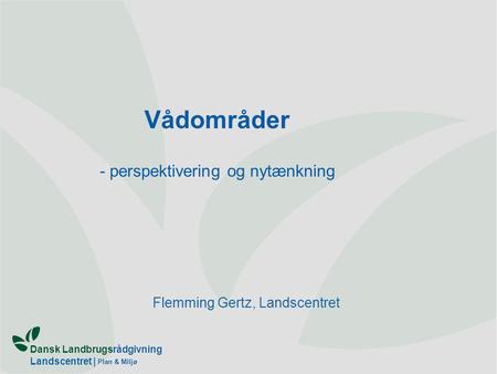 Dansk Landbrugsrådgivning Landscentret | Plan & Miljø Flemming Gertz, Landscentret Vådområder - perspektivering og nytænkning.
