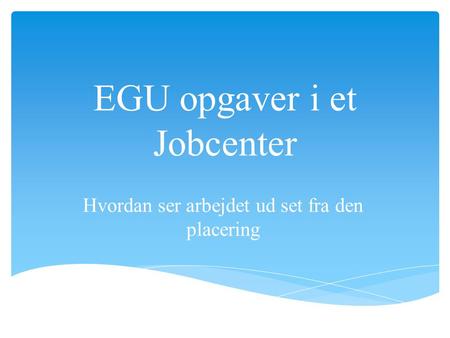 EGU opgaver i et Jobcenter Hvordan ser arbejdet ud set fra den placering.