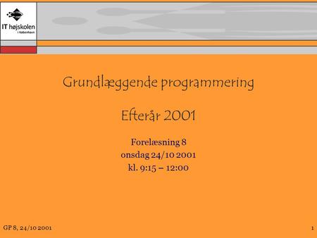 GP 8, 24/10 20011 Grundlæggende programmering Efterår 2001 Forelæsning 8 onsdag 24/10 2001 kl. 9:15 – 12:00.
