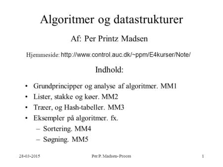 28-03-2015Per P. Madsen- Proces1 Algoritmer og datastrukturer Grundprincipper og analyse af algoritmer. MM1 Lister, stakke og køer. MM2 Træer, og Hash-tabeller.