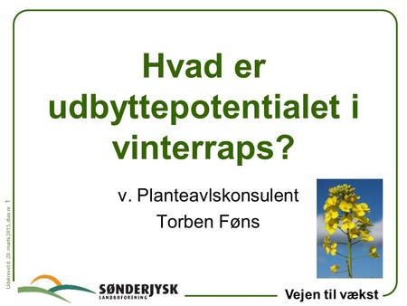 Udskrevet d. 28. marts 2015, dias nr. 1 Vejen til vækst Hvad er udbyttepotentialet i vinterraps? v. Planteavlskonsulent Torben Føns.