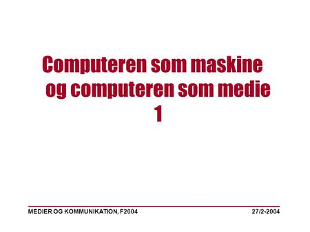 MEDIER OG KOMMUNIKATION, F2004 Computeren som maskine og computeren som medie 1 27/2-2004.