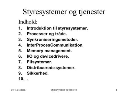 Per P. MadsenStyresystemer og tjenester1 Indhold: 1.Introduktion til styresystemer. 2.Processer og tråde. 3.Synkroniseringsmetoder. 4.InterProcesCommunikation.