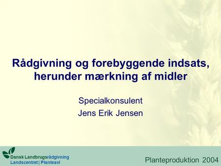 Rådgivning og forebyggende indsats, herunder mærkning af midler Specialkonsulent Jens Erik Jensen Planteproduktion 2004 Dansk Landbrugsrådgivning Landscentret.