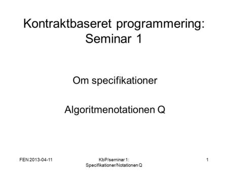 FEN 2013-04-11KbP/seminar 1: Specifikationer/Notationen Q 1 Kontraktbaseret programmering: Seminar 1 Om specifikationer Algoritmenotationen Q.