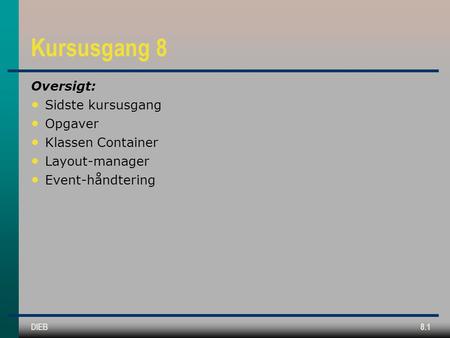 DIEB8.1 Kursusgang 8 Oversigt: Sidste kursusgang Opgaver Klassen Container Layout-manager Event-håndtering.