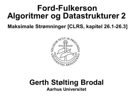 Algoritmer og Datastrukturer 2 Maksimale Strømninger [CLRS, kapitel 26.1-26.3] Gerth Stølting Brodal Aarhus Universitet Ford-Fulkerson.
