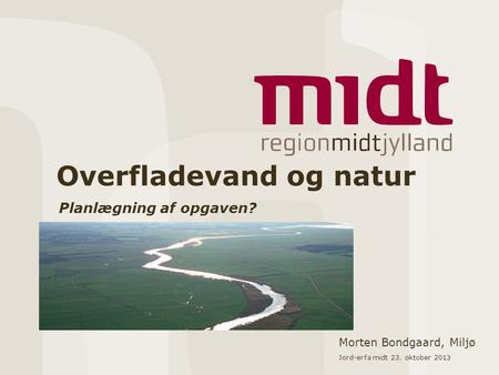 Overfladevand og natur Planlægning af opgaven? Morten Bondgaard, Miljø Jord-erfa midt 23. oktober 2013.