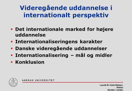 Lauritz B. Holm-Nielsen, Rektor Norden i verden A A R H U S U N I V E R S I T E T Videregående uddannelse i internationalt perspektiv  Det internationale.